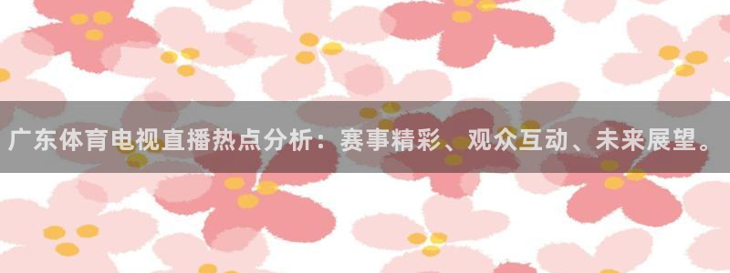 河豚体育直播：广东体育电视直播热点分析：赛事精彩、观众互动、未来展望。