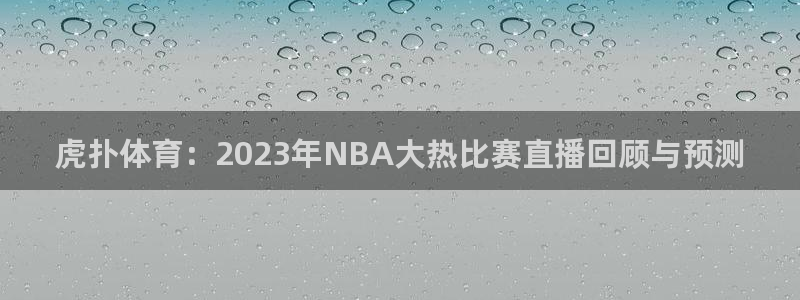 河豚nba直播官网：虎扑体育：2023年NBA大热比赛直播回顾与预测