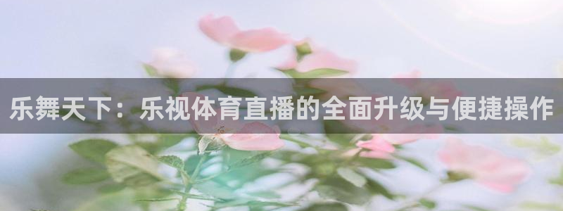 河豚体育篮球直播：乐舞天下：乐视体育直播的全面升级与便捷操作