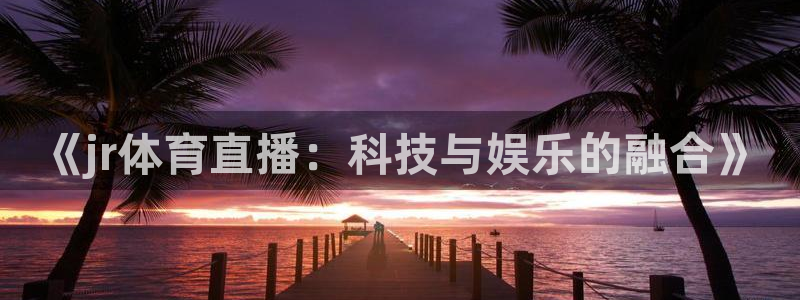 河豚直播：《jr体育直播：科技与娱乐的融合》